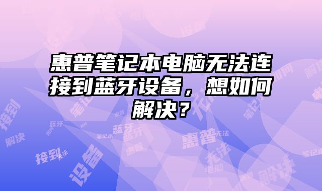 惠普筆記本電腦無法連接到藍牙設備，想如何解決？