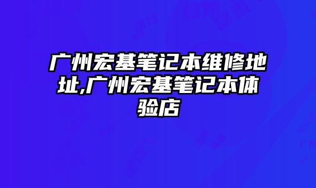 廣州宏基筆記本維修地址,廣州宏基筆記本體驗店