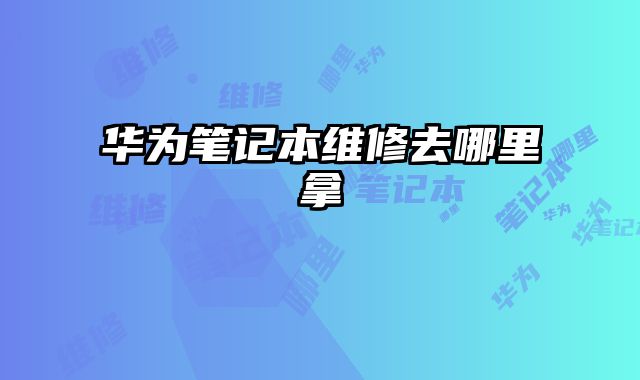 華為筆記本維修去哪里拿
