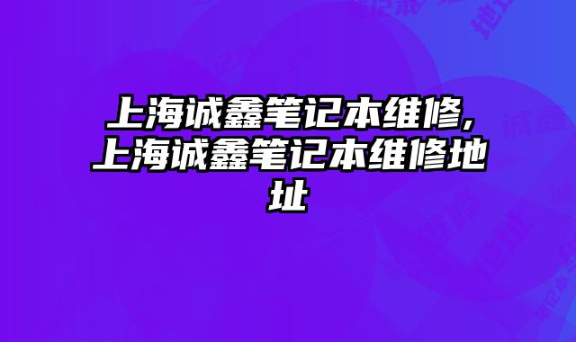 上海誠鑫筆記本維修,上海誠鑫筆記本維修地址