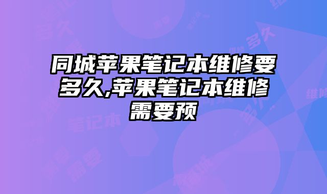 同城蘋果筆記本維修要多久,蘋果筆記本維修需要預(yù)