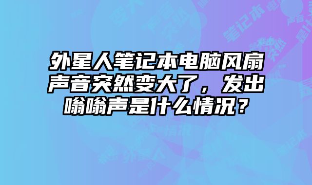 外星人筆記本電腦風扇聲音突然變大了，發出嗡嗡聲是什么情況？