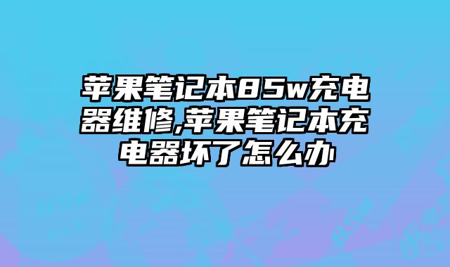 蘋果筆記本85w充電器維修,蘋果筆記本充電器壞了怎么辦