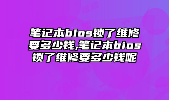 筆記本bios鎖了維修要多少錢,筆記本bios鎖了維修要多少錢呢