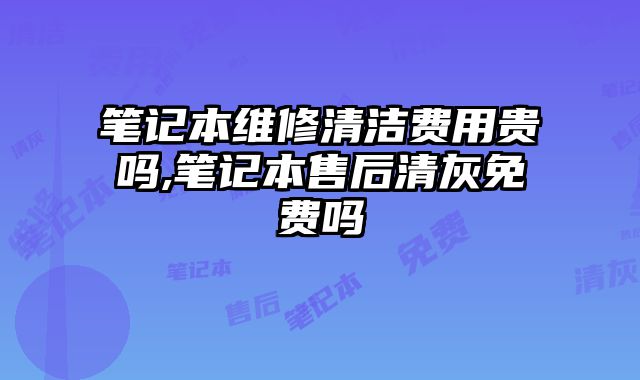 筆記本維修清潔費用貴嗎,筆記本售后清灰免費嗎