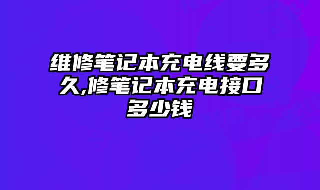 維修筆記本充電線要多久,修筆記本充電接口多少錢