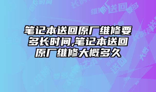 筆記本送回原廠維修要多長時(shí)間,筆記本送回原廠維修大概多久