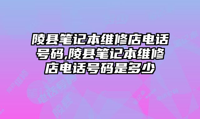 陵縣筆記本維修店電話號碼,陵縣筆記本維修店電話號碼是多少