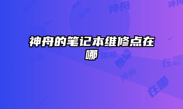 神舟的筆記本維修點(diǎn)在哪