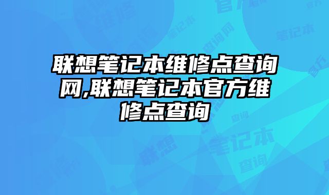 聯(lián)想筆記本維修點查詢網(wǎng),聯(lián)想筆記本官方維修點查詢