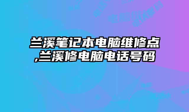 蘭溪筆記本電腦維修點,蘭溪修電腦電話號碼