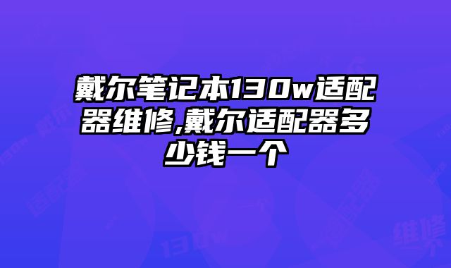 戴爾筆記本130w適配器維修,戴爾適配器多少錢一個