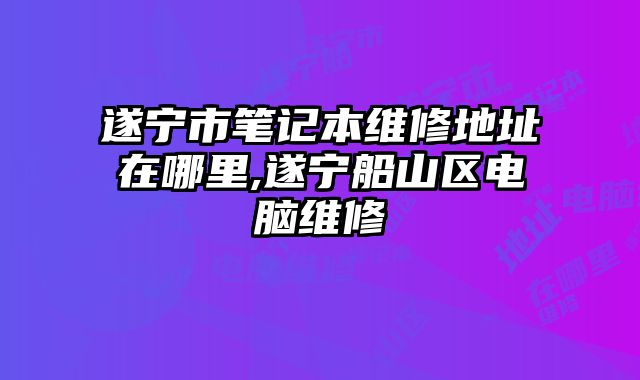 遂寧市筆記本維修地址在哪里,遂寧船山區電腦維修